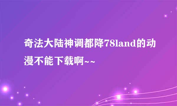 奇法大陆神调都降78land的动漫不能下载啊~~