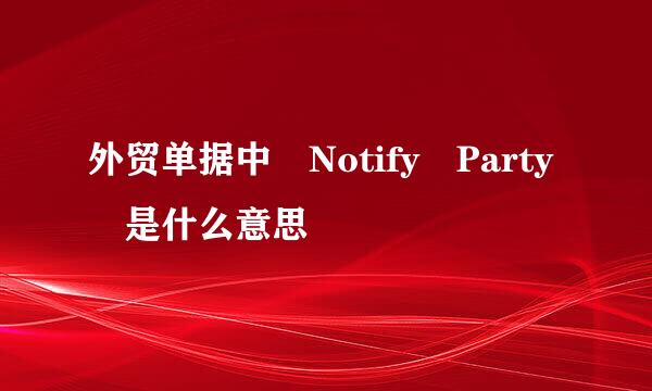 外贸单据中 Notify Party 是什么意思