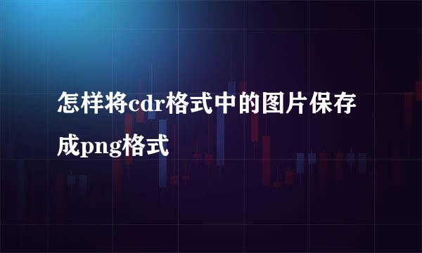 怎样将cdr格式中的图片保存成png格式