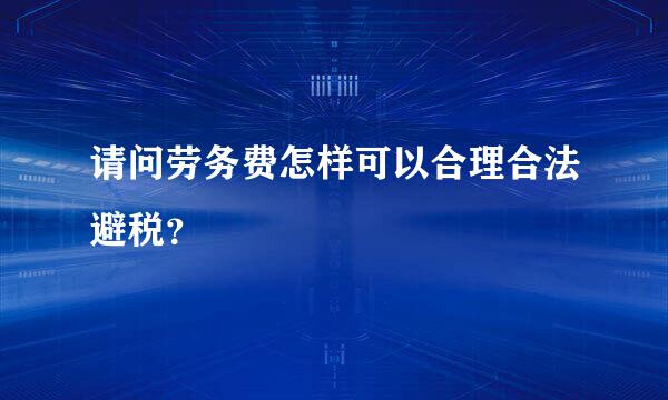 请问劳务费怎样可以合理合法避税？