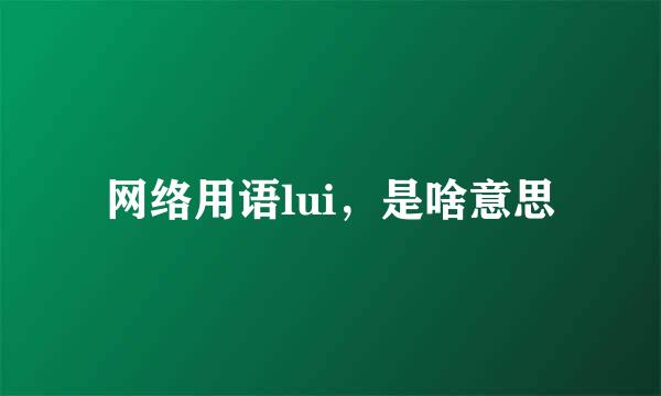 网络用语lui，是啥意思