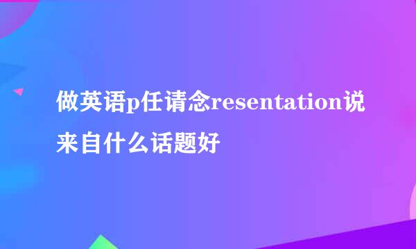 做英语p任请念resentation说来自什么话题好