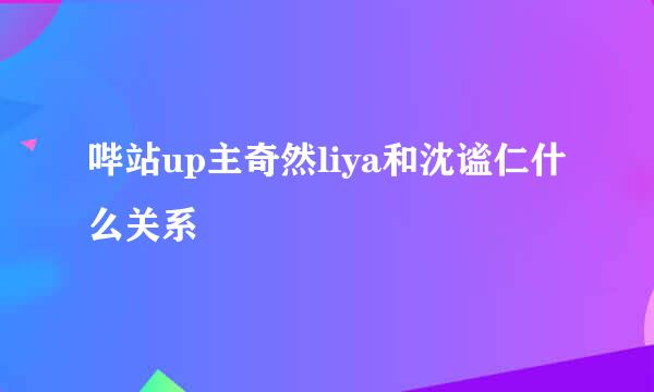 哔站up主奇然liya和沈谧仁什么关系