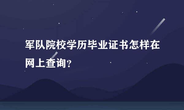 军队院校学历毕业证书怎样在网上查询？