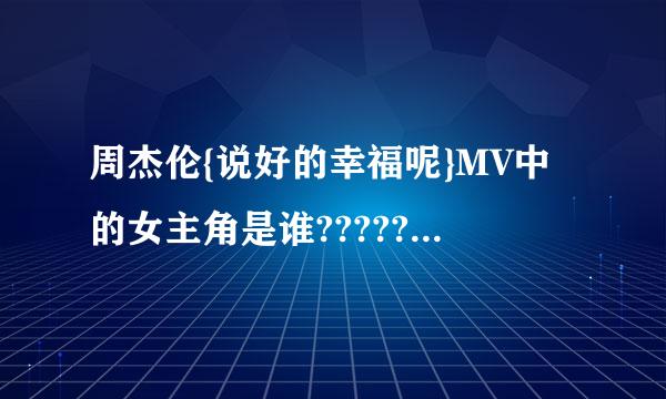 周杰伦{说好的幸福呢}MV中的女主角是谁?????加及运沿曾校