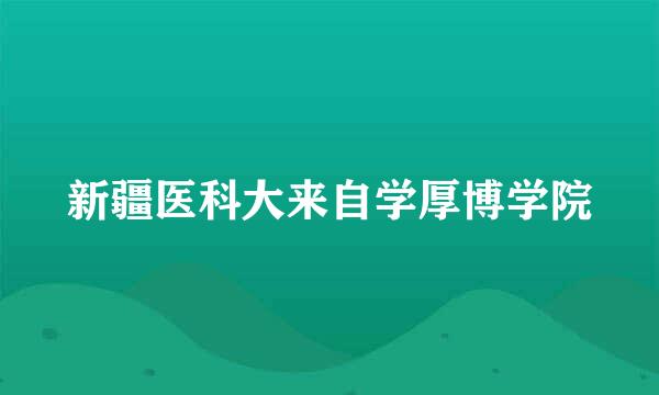 新疆医科大来自学厚博学院