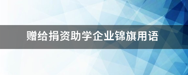 赠给捐资助学企固多备高附业锦旗用语