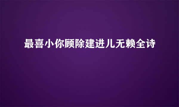 最喜小你顾除建进儿无赖全诗