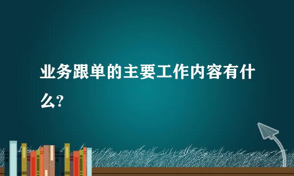 业务跟单的主要工作内容有什么?