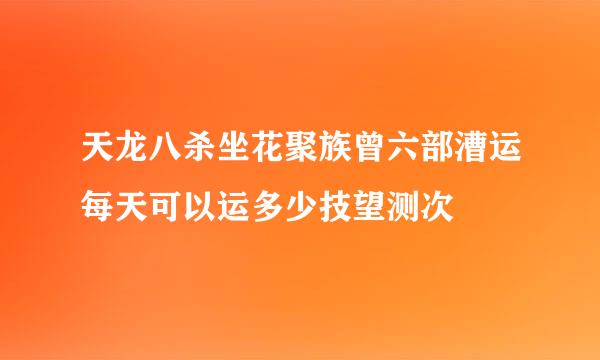 天龙八杀坐花聚族曾六部漕运每天可以运多少技望测次