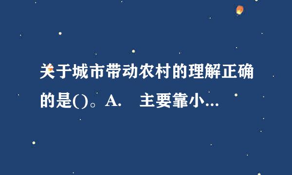 关于城市带动农村的理解正确的是()。A. 主要靠小城镇来带动农村发展B. 主要靠县城来带动农村发展C. 县城带动农村发展...