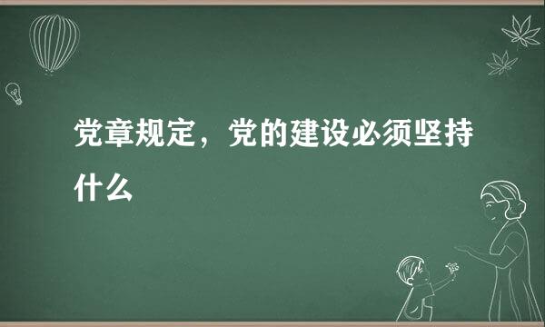 党章规定，党的建设必须坚持什么