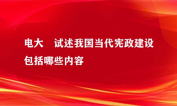 电大 试述我国当代宪政建设包括哪些内容