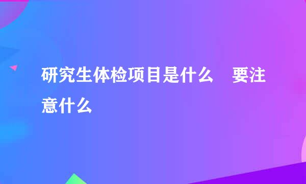 研究生体检项目是什么 要注意什么