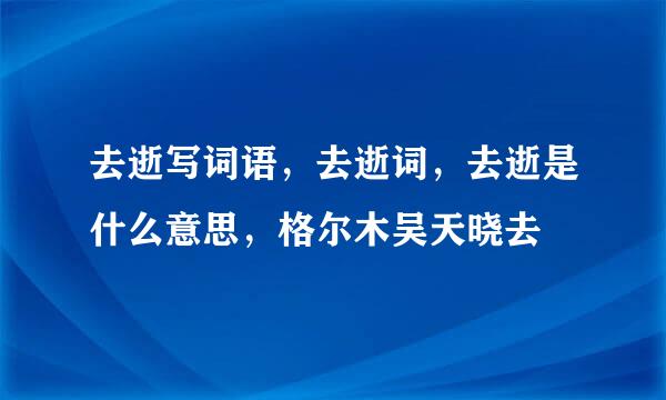 去逝写词语，去逝词，去逝是什么意思，格尔木吴天晓去