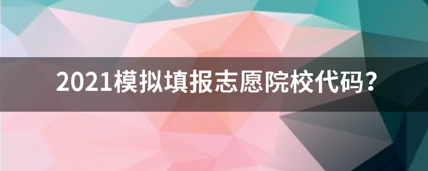 2021木演细宣较冷模拟填报志愿院校代码？