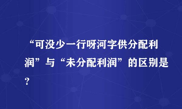 “可没少一行呀河字供分配利润”与“未分配利润”的区别是？