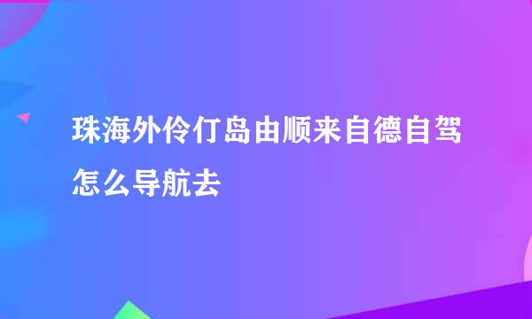 珠海外伶仃岛由顺来自德自驾怎么导航去