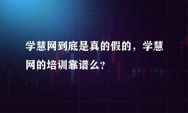 学慧网到底是真的假的，学慧网的培训靠谱么？