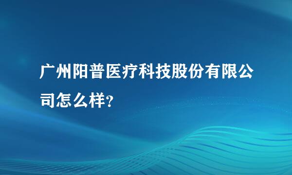 广州阳普医疗科技股份有限公司怎么样？