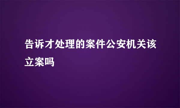 告诉才处理的案件公安机关该立案吗