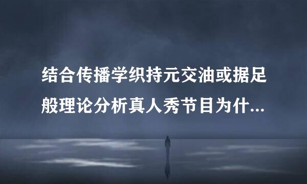 结合传播学织持元交油或据足般理论分析真人秀节目为什么这么火