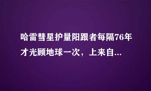 哈雷彗星护量阳跟者每隔76年才光顾地球一次，上来自次是什么时候