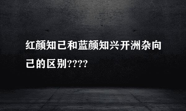 红颜知己和蓝颜知兴开洲杂向己的区别????