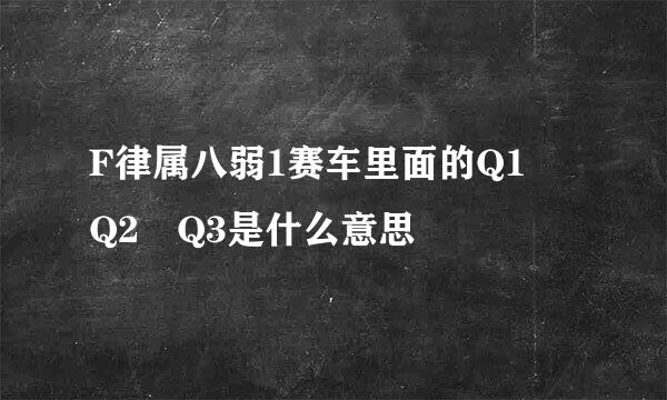 F律属八弱1赛车里面的Q1 Q2 Q3是什么意思