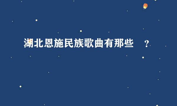 湖北恩施民族歌曲有那些 ？