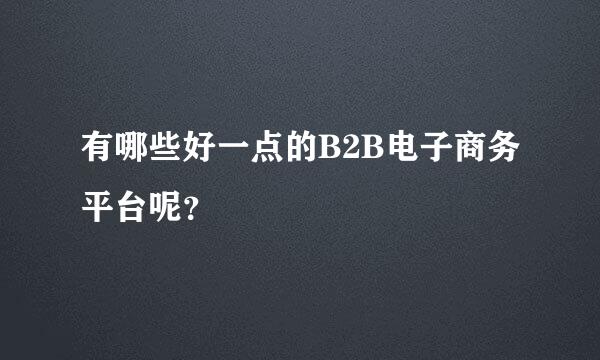 有哪些好一点的B2B电子商务平台呢？