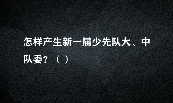 怎样产生新一届少先队大、中队委？（）