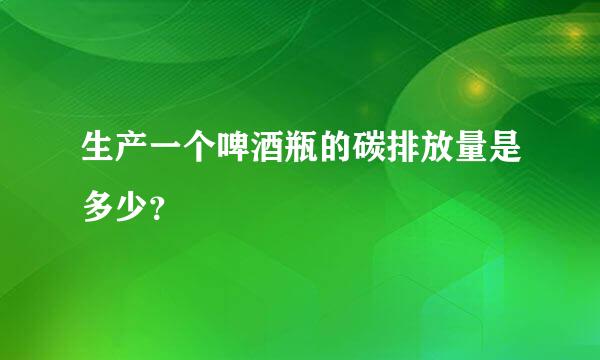 生产一个啤酒瓶的碳排放量是多少？