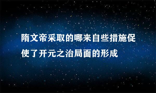 隋文帝采取的哪来自些措施促使了开元之治局面的形成