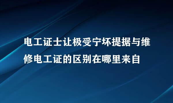 电工证士让极受宁坏提据与维修电工证的区别在哪里来自