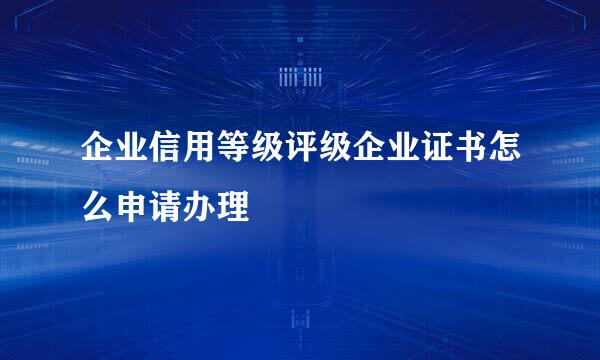 企业信用等级评级企业证书怎么申请办理