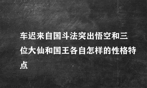 车迟来自国斗法突出悟空和三位大仙和国王各自怎样的性格特点