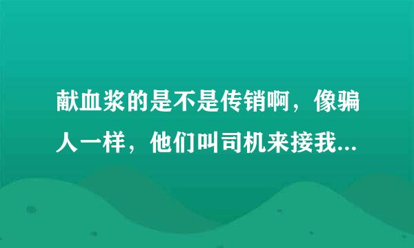 献血浆的是不是传销啊，像骗人一样，他们叫司机来接我，司机的手机号码是北京卡烟亚件的，有好几个号码，感觉不