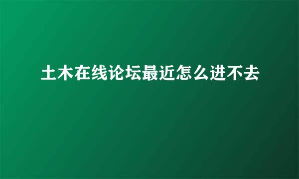 土木在线论坛最近怎么进不去