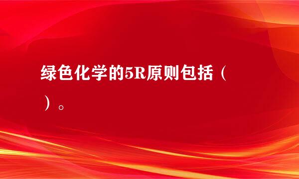 绿色化学的5R原则包括（ ）。