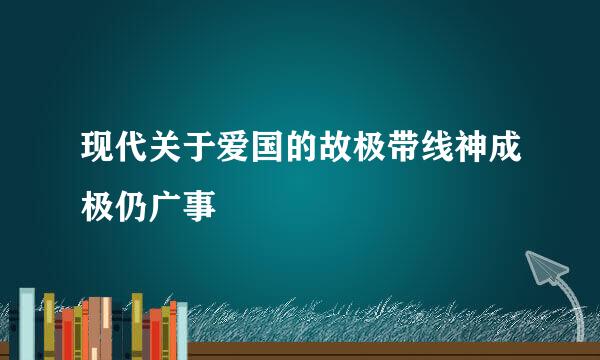 现代关于爱国的故极带线神成极仍广事