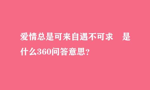 爱情总是可来自遇不可求 是什么360问答意思？