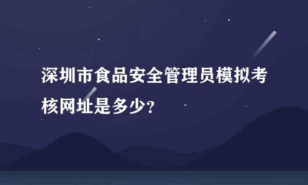 深圳市食品安全管理员模拟考核网址是多少？