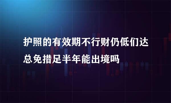 护照的有效期不行财仍低们达总免措足半年能出境吗