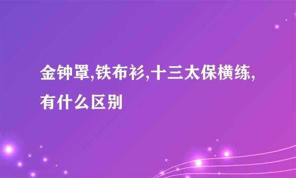 金钟罩,铁布衫,十三太保横练,有什么区别