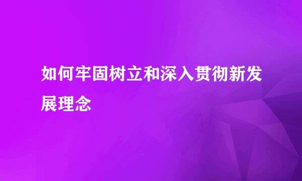 如何牢固树立和深入贯彻新发展理念