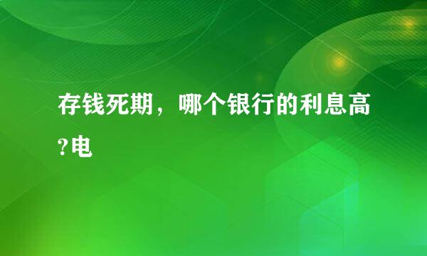 存钱死期，哪个银行的利息高?电