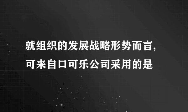 就组织的发展战略形势而言,可来自口可乐公司采用的是