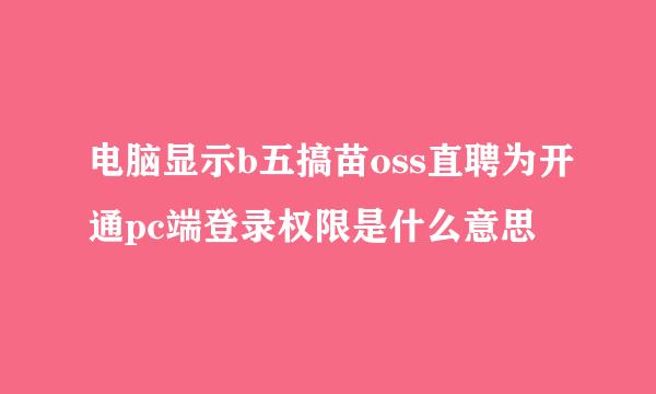 电脑显示b五搞苗oss直聘为开通pc端登录权限是什么意思