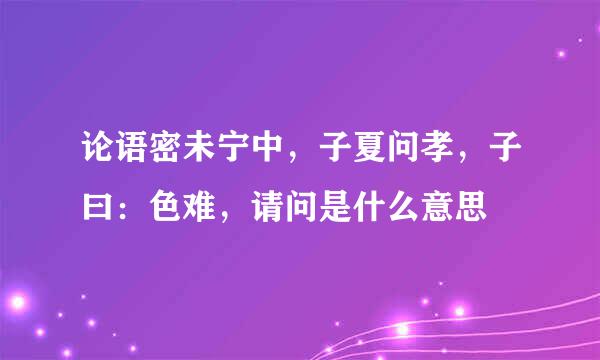 论语密未宁中，子夏问孝，子曰：色难，请问是什么意思